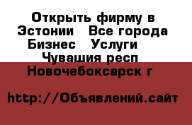 Открыть фирму в Эстонии - Все города Бизнес » Услуги   . Чувашия респ.,Новочебоксарск г.